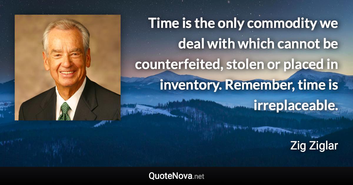 Time is the only commodity we deal with which cannot be counterfeited, stolen or placed in inventory. Remember, time is irreplaceable. - Zig Ziglar quote