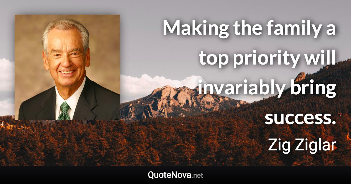 Making the family a top priority will invariably bring success. - Zig Ziglar quote