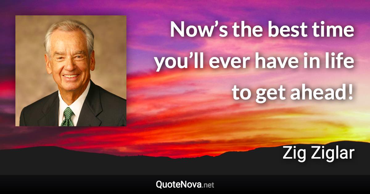 Now’s the best time you’ll ever have in life to get ahead! - Zig Ziglar quote