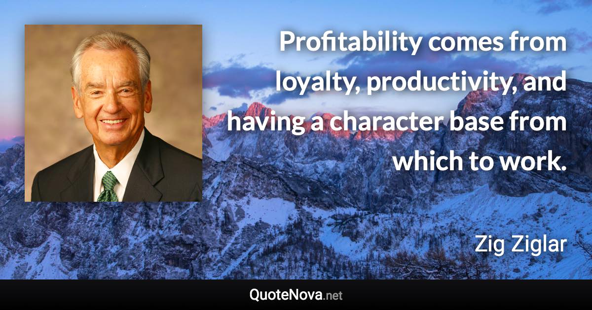 Profitability comes from loyalty, productivity, and having a character base from which to work. - Zig Ziglar quote