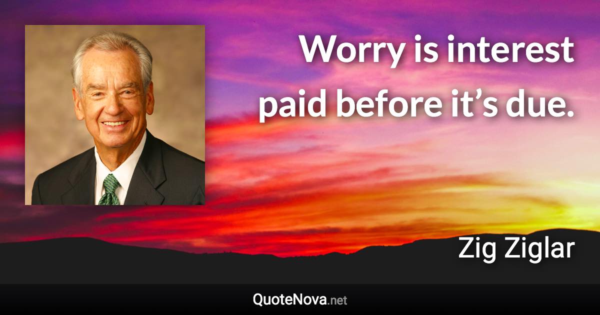 Worry is interest paid before it’s due. - Zig Ziglar quote