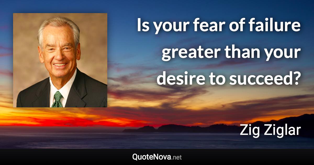 Is your fear of failure greater than your desire to succeed? - Zig Ziglar quote