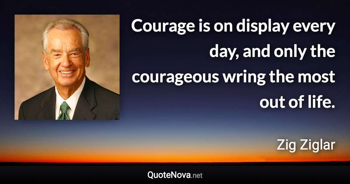 Courage is on display every day, and only the courageous wring the most out of life. - Zig Ziglar quote