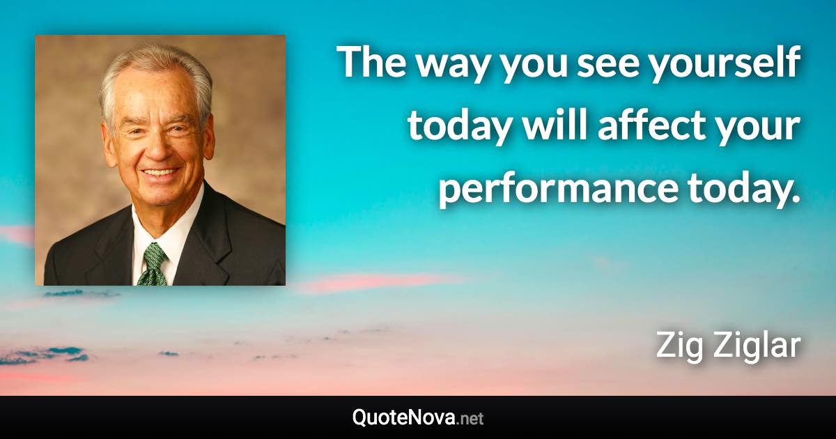 The way you see yourself today will affect your performance today. - Zig Ziglar quote