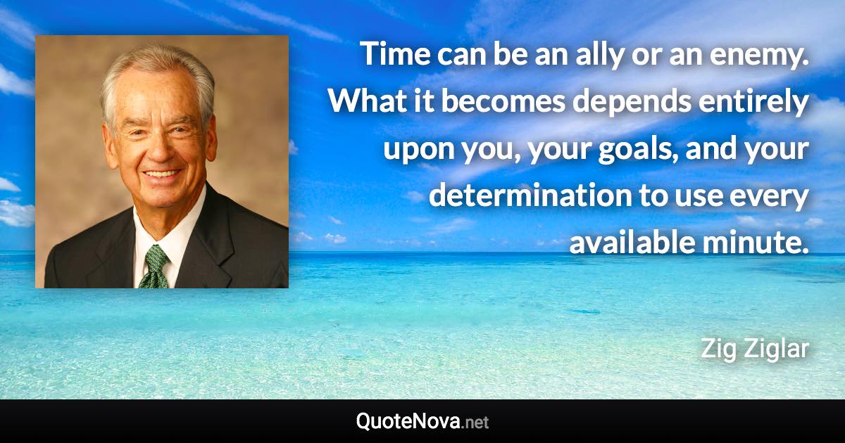 Time can be an ally or an enemy. What it becomes depends entirely upon you, your goals, and your determination to use every available minute. - Zig Ziglar quote