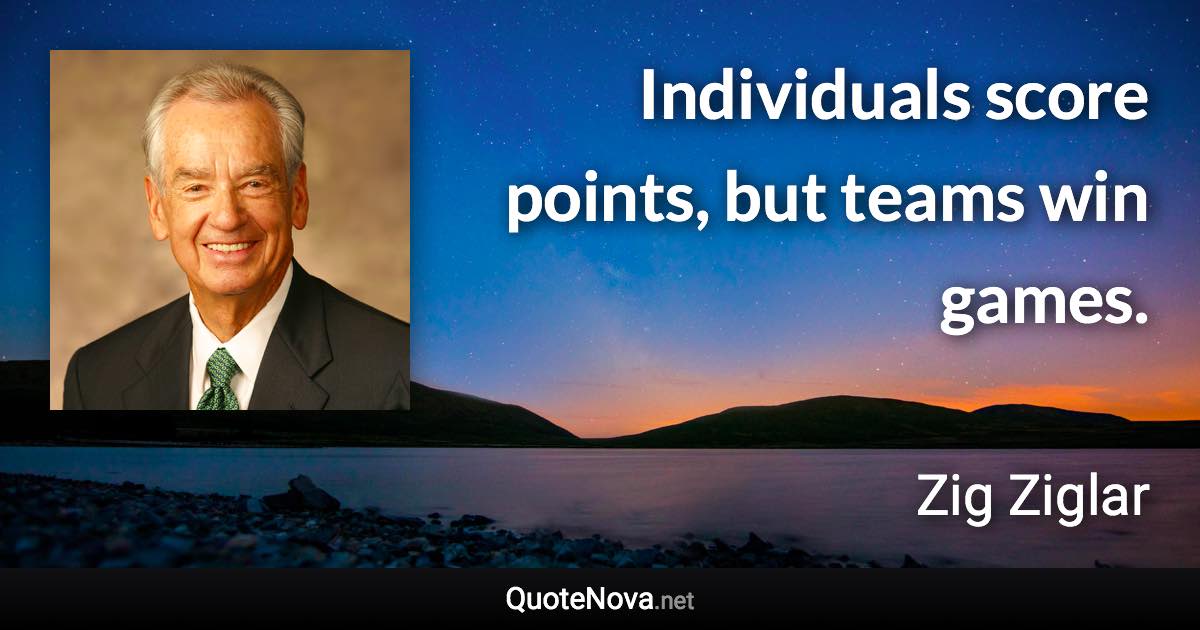 Individuals score points, but teams win games. - Zig Ziglar quote