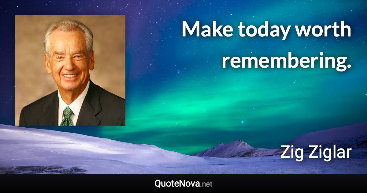 Make today worth remembering. - Zig Ziglar quote