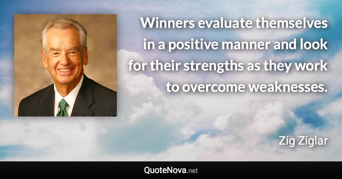 Winners evaluate themselves in a positive manner and look for their strengths as they work to overcome weaknesses. - Zig Ziglar quote