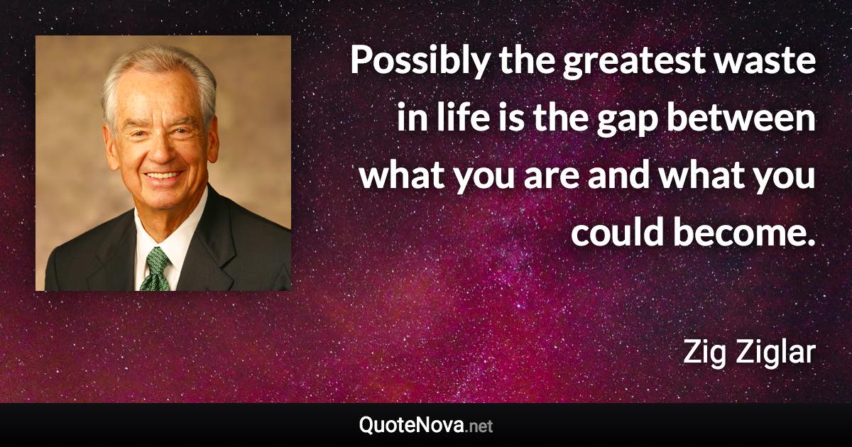 Possibly the greatest waste in life is the gap between what you are and what you could become. - Zig Ziglar quote