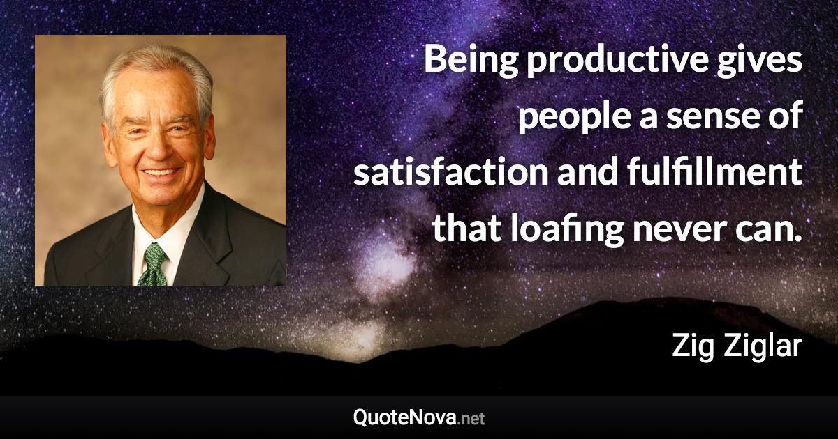 Being productive gives people a sense of satisfaction and fulfillment that loafing never can. - Zig Ziglar quote