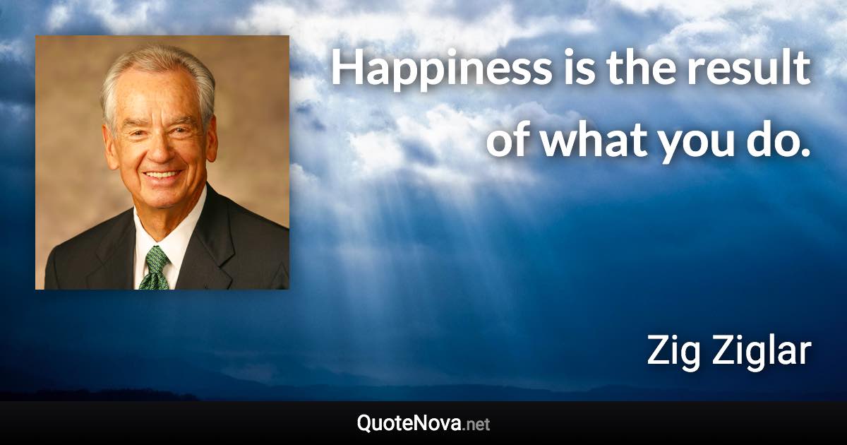 Happiness is the result of what you do. - Zig Ziglar quote