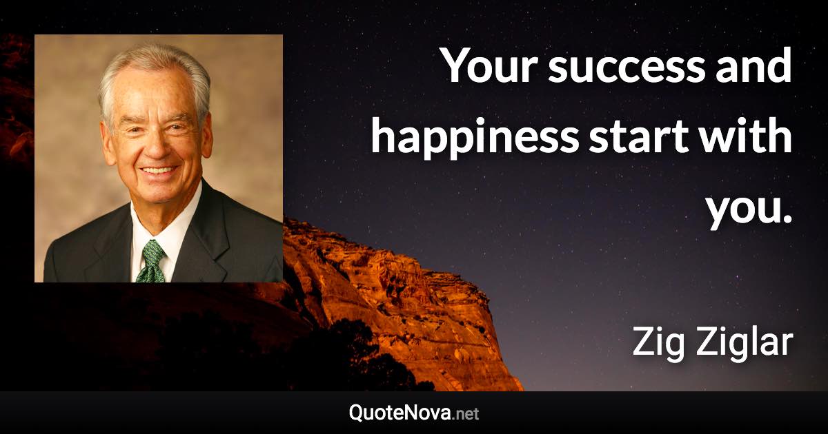 Your success and happiness start with you. - Zig Ziglar quote