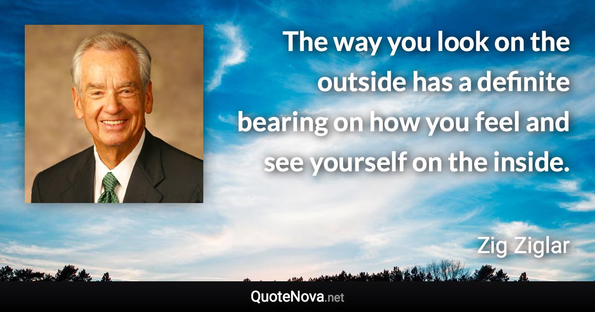 The way you look on the outside has a definite bearing on how you feel and see yourself on the inside. - Zig Ziglar quote