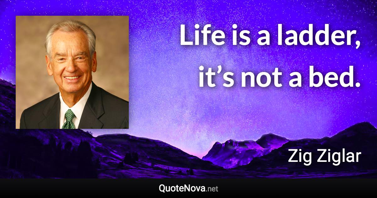 Life is a ladder, it’s not a bed. - Zig Ziglar quote