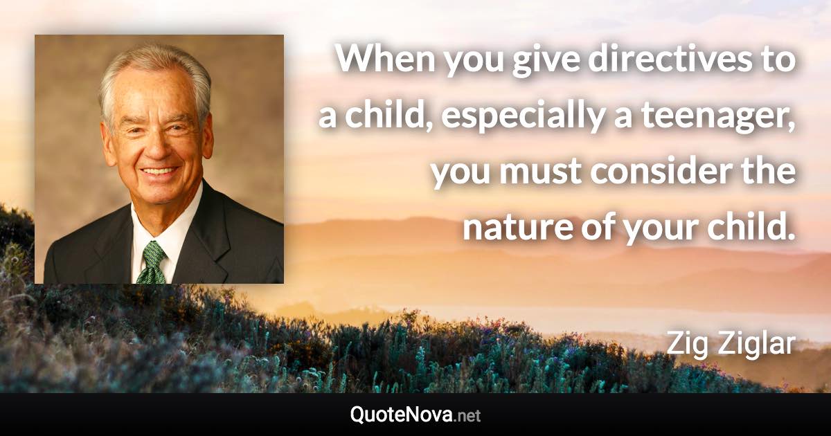 When you give directives to a child, especially a teenager, you must consider the nature of your child. - Zig Ziglar quote