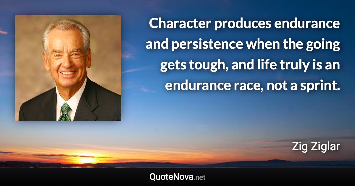 Character produces endurance and persistence when the going gets tough, and life truly is an endurance race, not a sprint. - Zig Ziglar quote