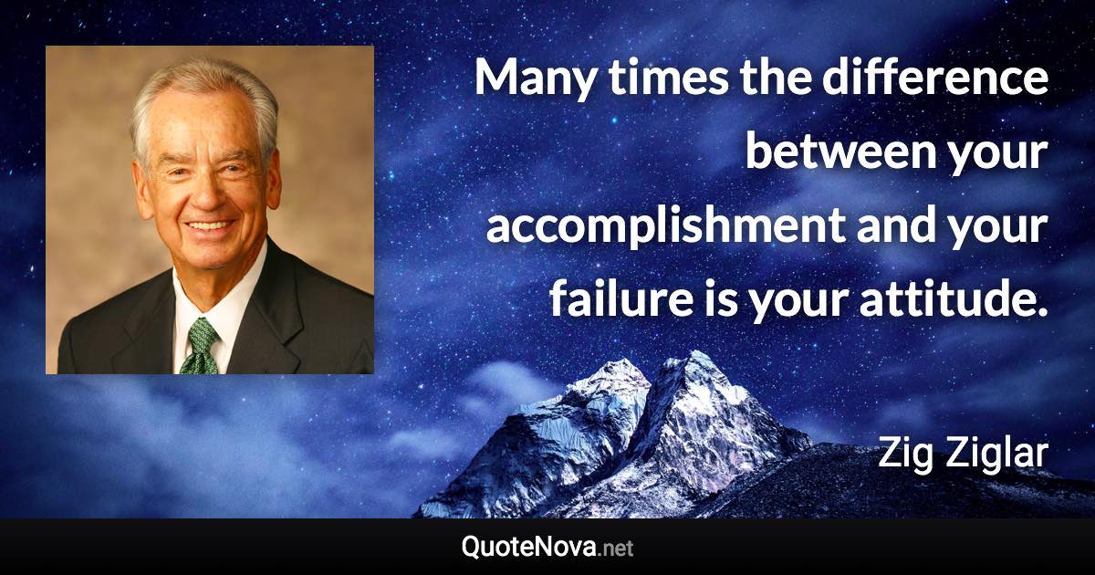 Many times the difference between your accomplishment and your failure is your attitude. - Zig Ziglar quote