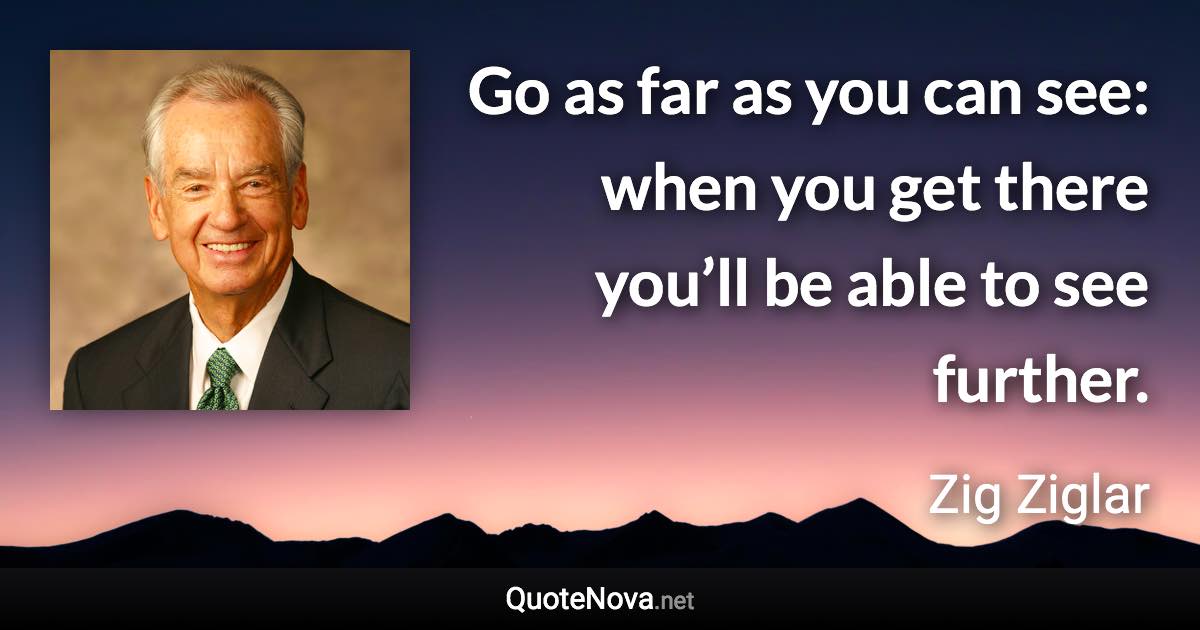 Go as far as you can see: when you get there you’ll be able to see further. - Zig Ziglar quote