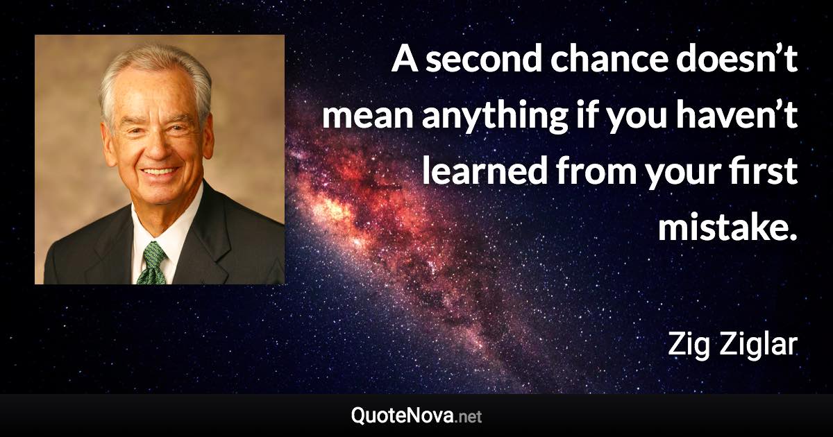 A second chance doesn’t mean anything if you haven’t learned from your first mistake. - Zig Ziglar quote