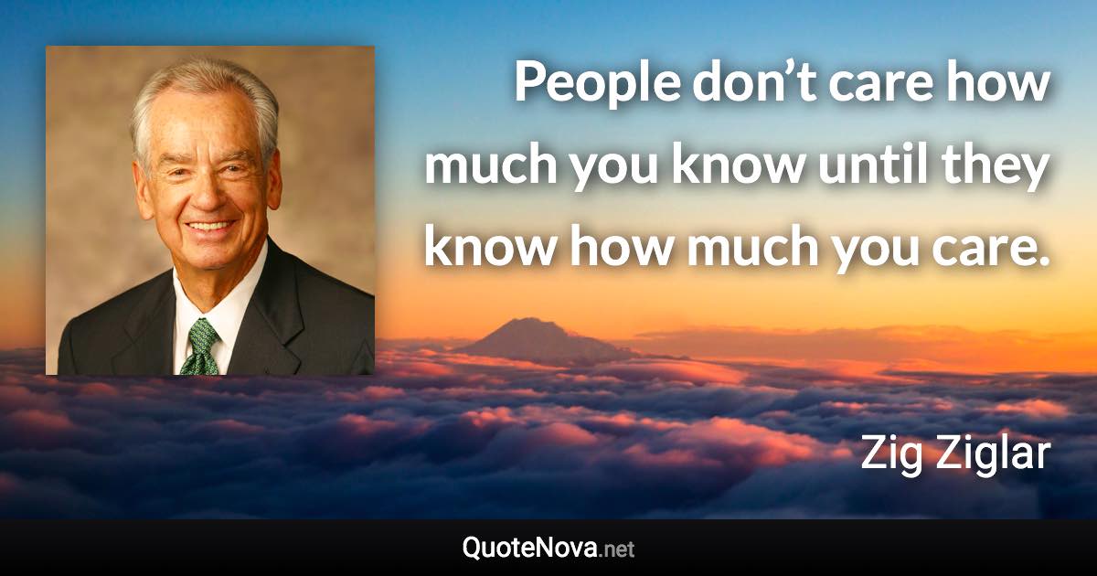 People don’t care how much you know until they know how much you care. - Zig Ziglar quote