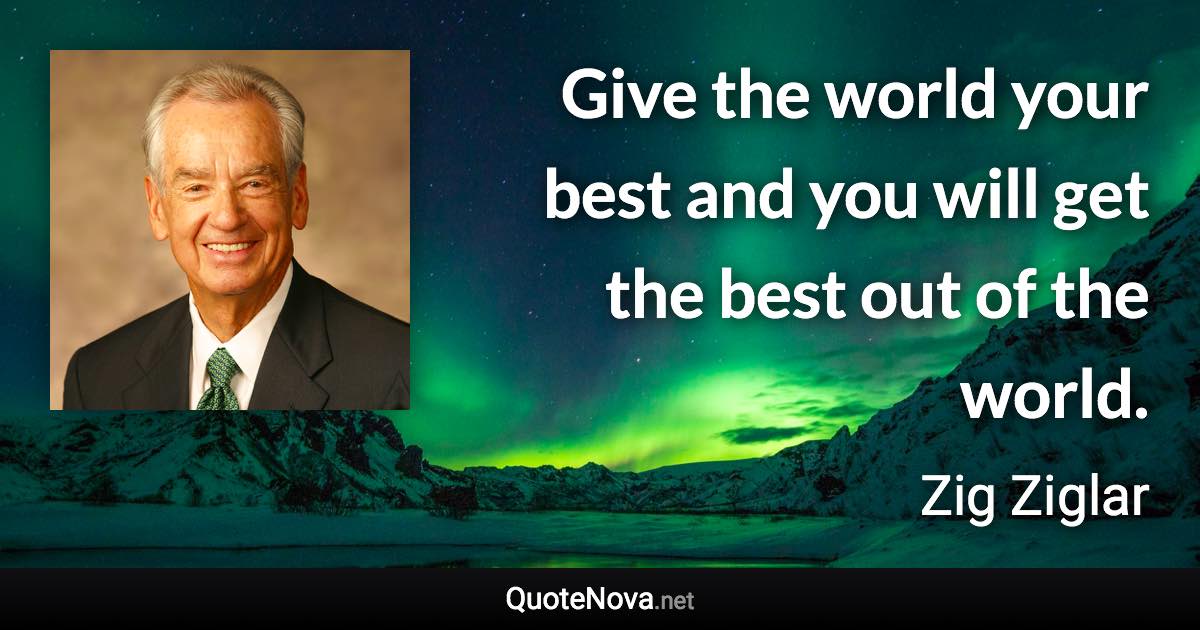 Give the world your best and you will get the best out of the world. - Zig Ziglar quote