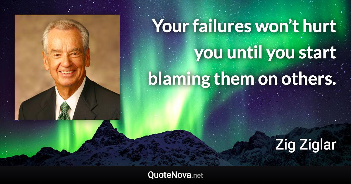 Your failures won’t hurt you until you start blaming them on others. - Zig Ziglar quote