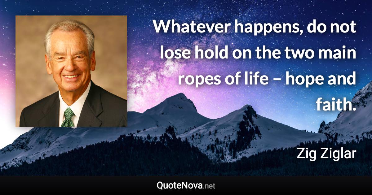 Whatever happens, do not lose hold on the two main ropes of life – hope and faith. - Zig Ziglar quote