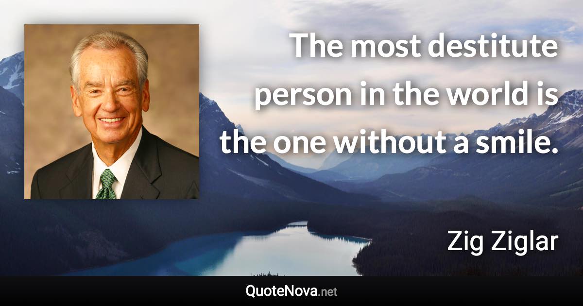 The most destitute person in the world is the one without a smile. - Zig Ziglar quote