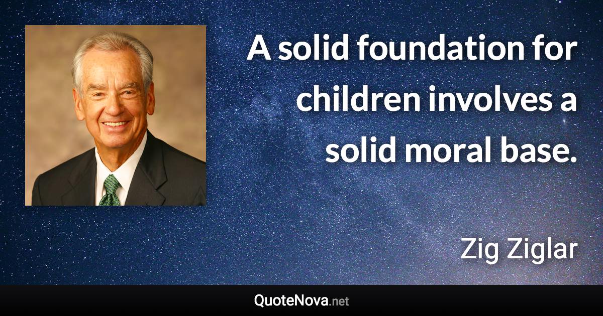 A solid foundation for children involves a solid moral base. - Zig Ziglar quote