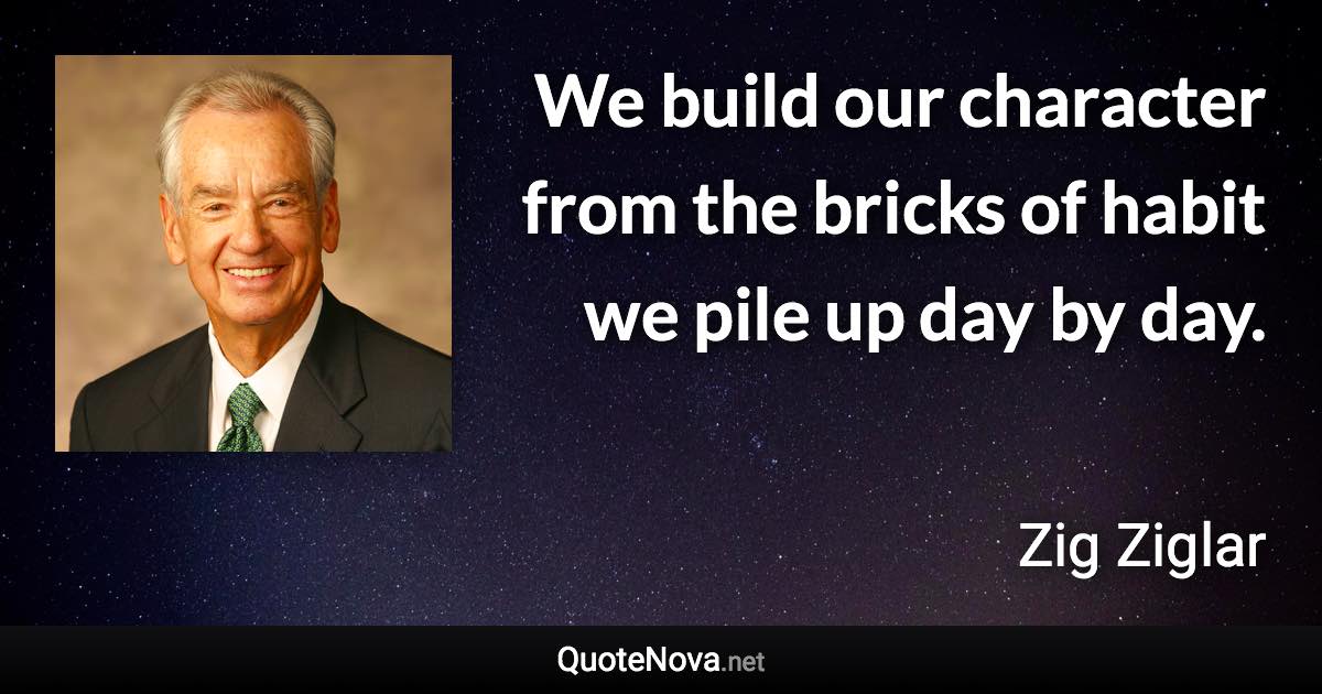 We build our character from the bricks of habit we pile up day by day. - Zig Ziglar quote