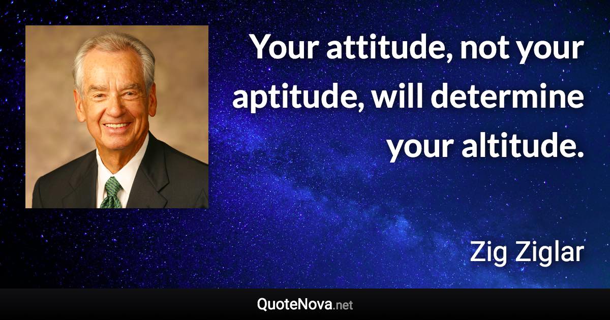 Your attitude, not your aptitude, will determine your altitude. - Zig Ziglar quote