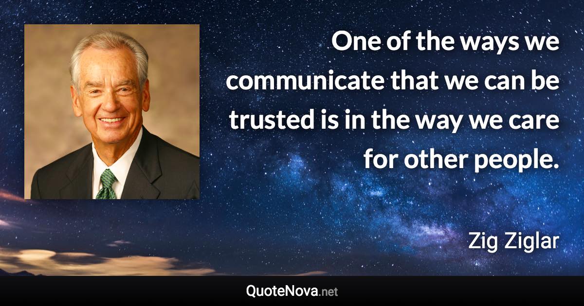 One of the ways we communicate that we can be trusted is in the way we care for other people. - Zig Ziglar quote