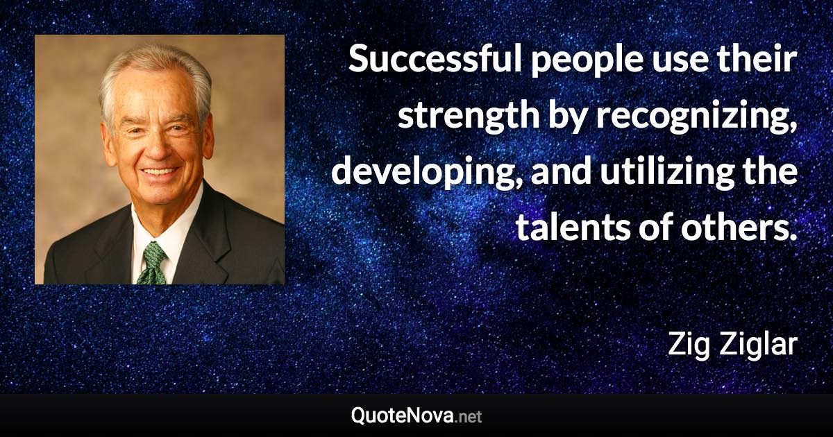 Successful people use their strength by recognizing, developing, and utilizing the talents of others. - Zig Ziglar quote