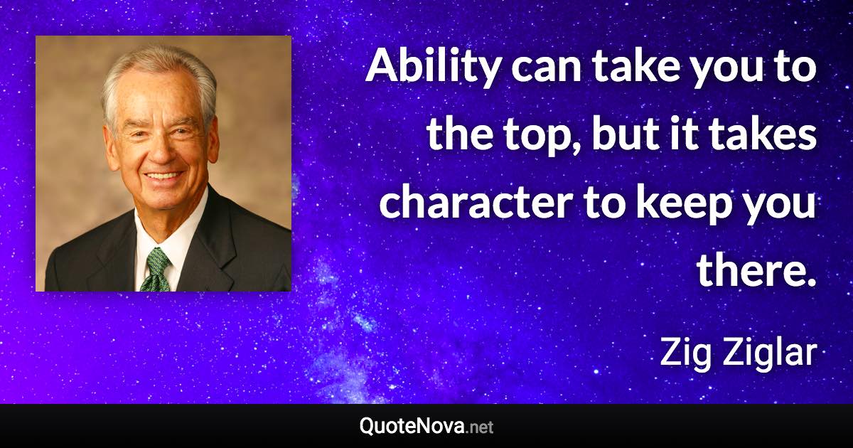 Ability can take you to the top, but it takes character to keep you there. - Zig Ziglar quote