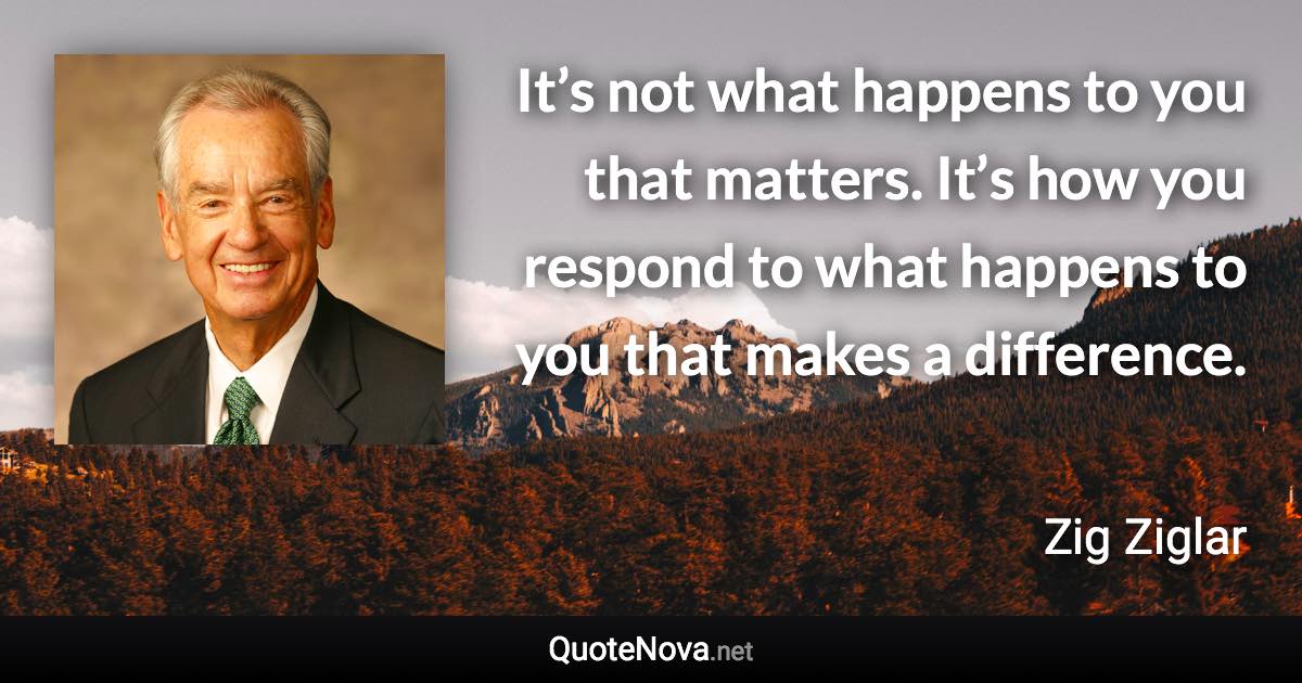 It’s not what happens to you that matters. It’s how you respond to what happens to you that makes a difference. - Zig Ziglar quote