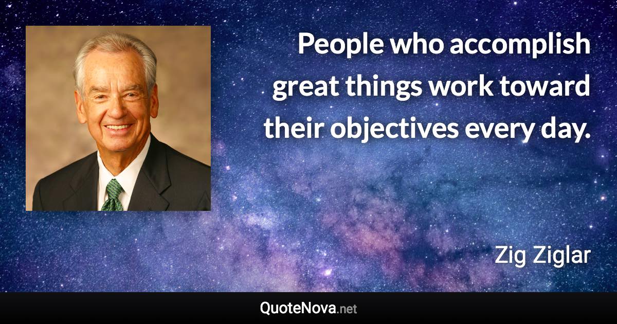 People who accomplish great things work toward their objectives every day. - Zig Ziglar quote