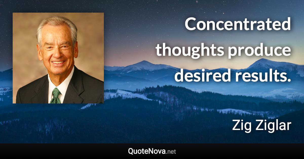 Concentrated thoughts produce desired results. - Zig Ziglar quote