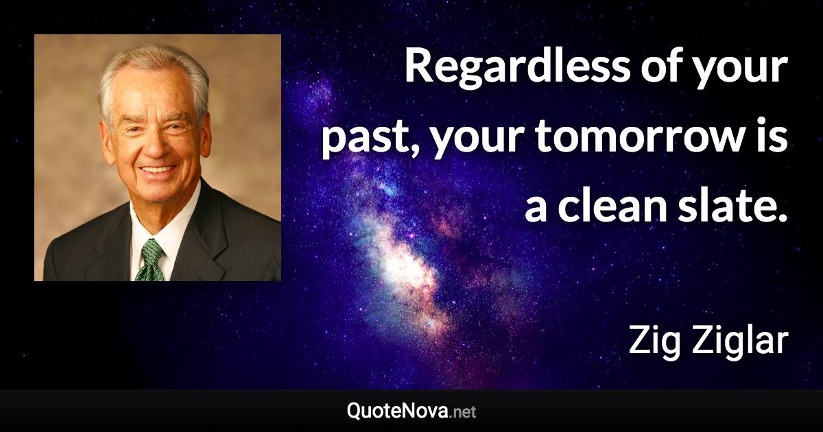 Regardless of your past, your tomorrow is a clean slate. - Zig Ziglar quote