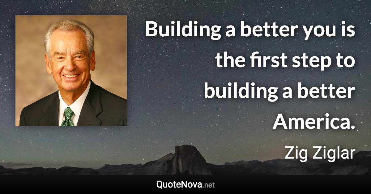 Building a better you is the first step to building a better America. - Zig Ziglar quote