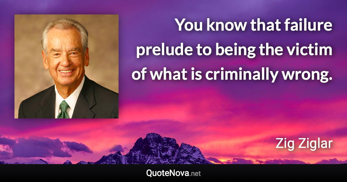 You know that failure prelude to being the victim of what is criminally wrong. - Zig Ziglar quote