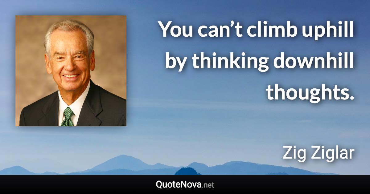 You can’t climb uphill by thinking downhill thoughts. - Zig Ziglar quote