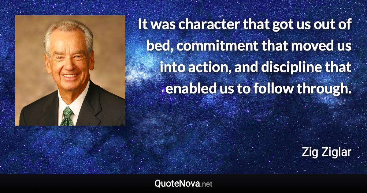 It was character that got us out of bed, commitment that moved us into action, and discipline that enabled us to follow through. - Zig Ziglar quote