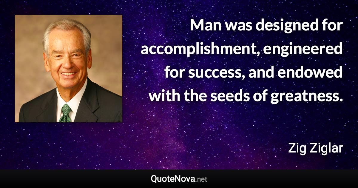 Man was designed for accomplishment, engineered for success, and endowed with the seeds of greatness. - Zig Ziglar quote