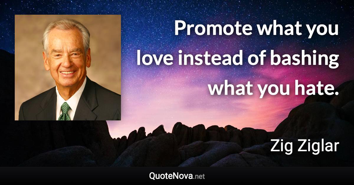 Promote what you love instead of bashing what you hate. - Zig Ziglar quote