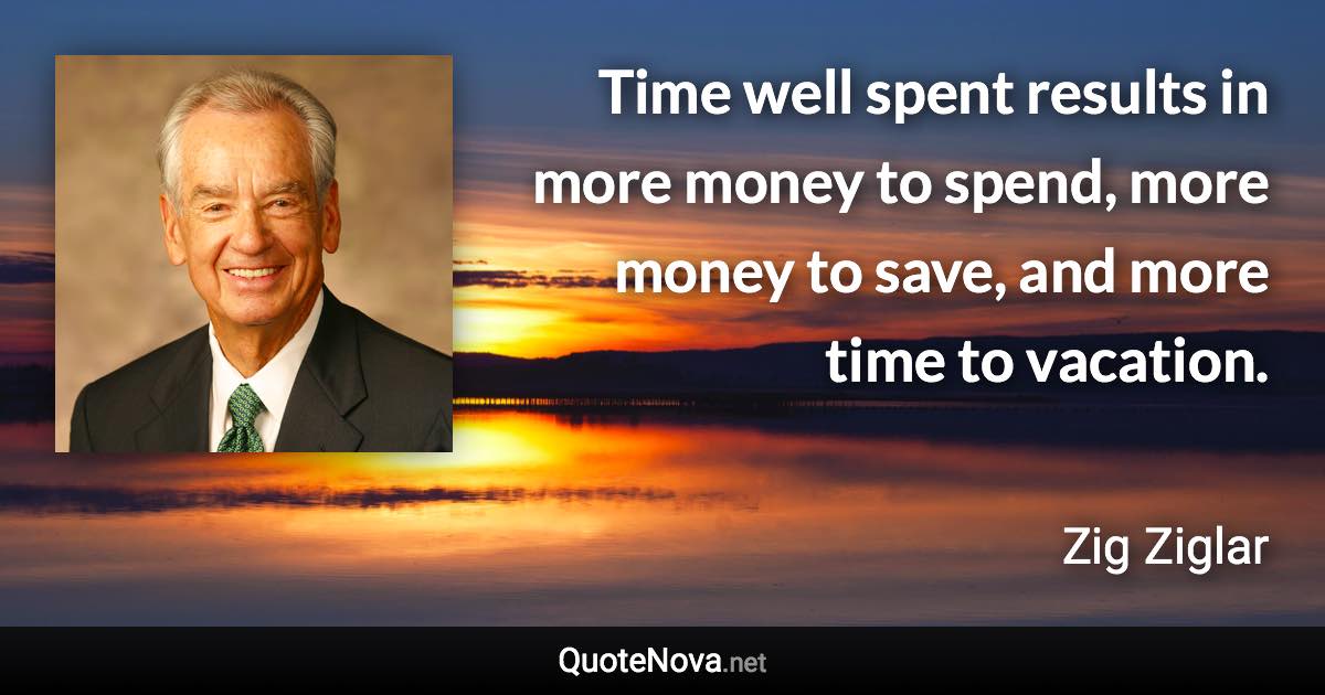 Time well spent results in more money to spend, more money to save, and more time to vacation. - Zig Ziglar quote