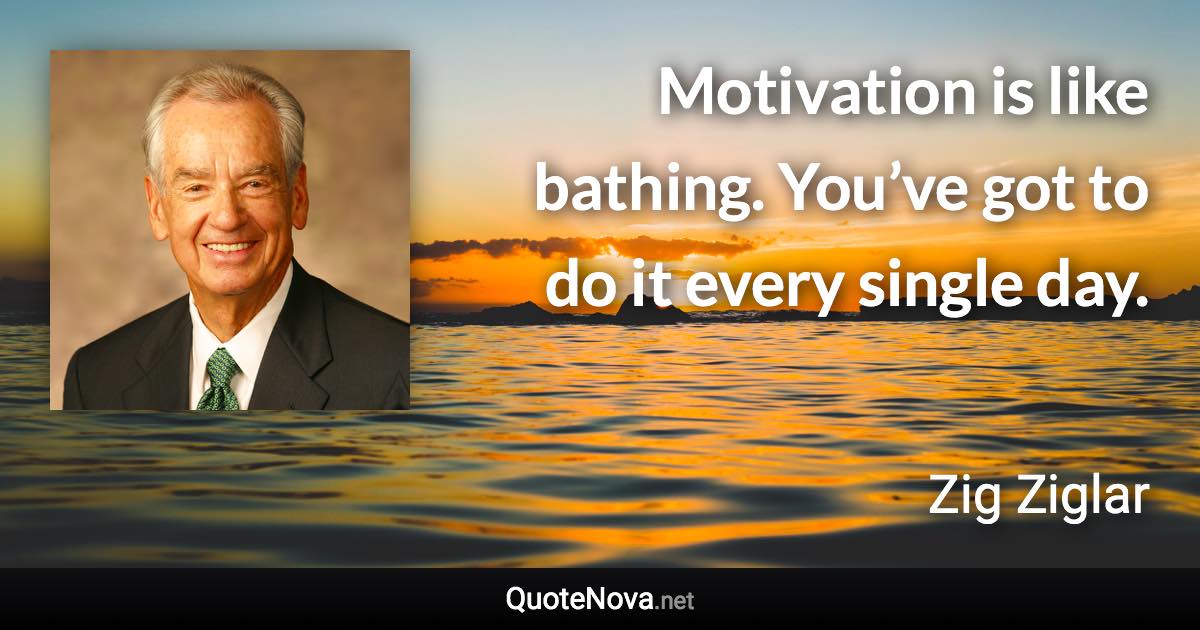 Motivation is like bathing. You’ve got to do it every single day. - Zig Ziglar quote