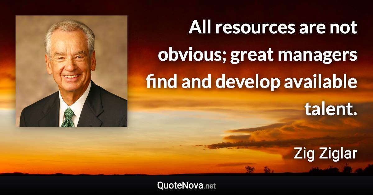 All resources are not obvious; great managers find and develop available talent. - Zig Ziglar quote