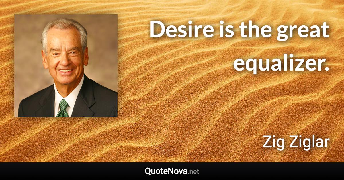 Desire is the great equalizer. - Zig Ziglar quote