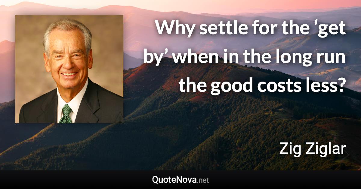 Why settle for the ‘get by’ when in the long run the good costs less? - Zig Ziglar quote