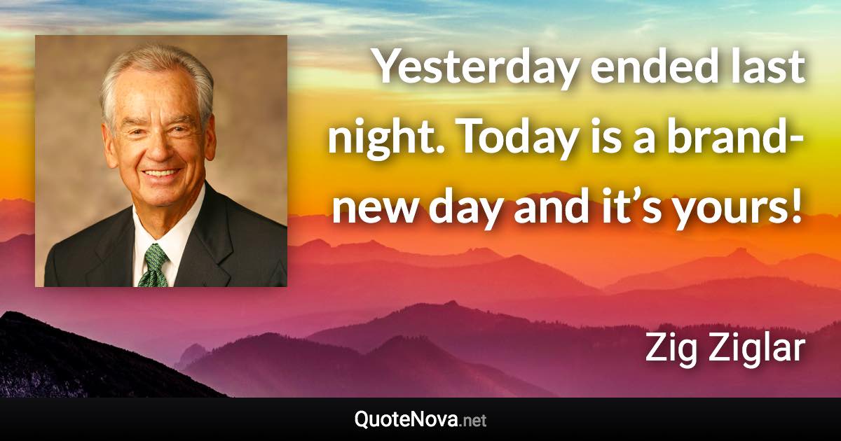 Yesterday ended last night. Today is a brand-new day and it’s yours! - Zig Ziglar quote